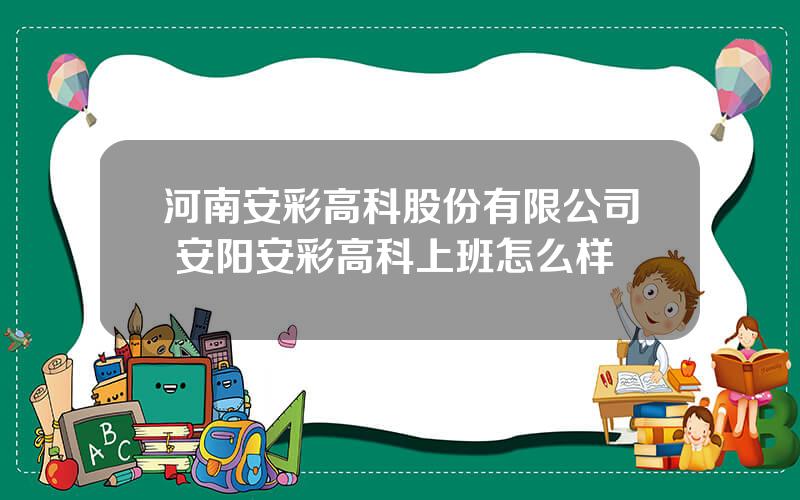 河南安彩高科股份有限公司 安阳安彩高科上班怎么样